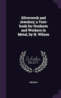 Silverwork and Jewelery; a Text-book for Students and Workers in Metal, by H. Wilson