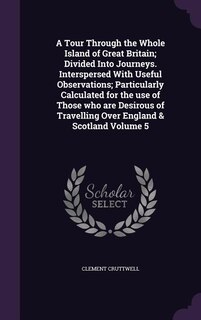 A Tour Through the Whole Island of Great Britain; Divided Into Journeys. Interspersed With Useful Observations; Particularly Calculated for the use of Those who are Desirous of Travelling Over England & Scotland Volume 5