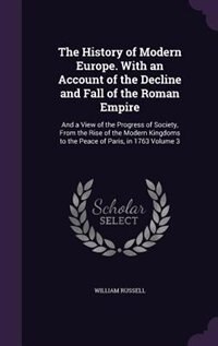 The History of Modern Europe. With an Account of the Decline and Fall of the Roman Empire: And a View of the Progress of Society, From the Rise of the Modern Kingdoms to the Peace of Paris,