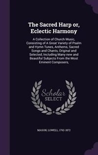 The Sacred Harp or, Eclectic Harmony: A Collection of Church Music, Consisting of A Great Variety of Psalm and Hymn Tunes, Anthems, Sacre