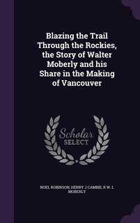 Front cover_Blazing the Trail Through the Rockies, the Story of Walter Moberly and his Share in the Making of Vancouver
