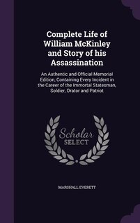 Complete Life of William McKinley and Story of his Assassination: An Authentic and Official Memorial Edition, Containing Every Incident in the Career of the Immortal