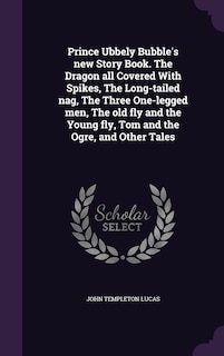 Front cover_Prince Ubbely Bubble's new Story Book. The Dragon all Covered With Spikes, The Long-tailed nag, The Three One-legged men, The old fly and the Young fly, Tom and the Ogre, and Other Tales