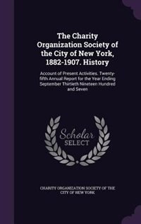 The Charity Organization Society of the City of New York, 1882-1907. History: Account of Present Activities. Twenty-fifth Annual Report for the Year Ending September Thirtieth N