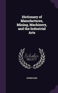 Front cover_Dictionary of Manufactures, Mining, Machinery, and the Industrial Arts