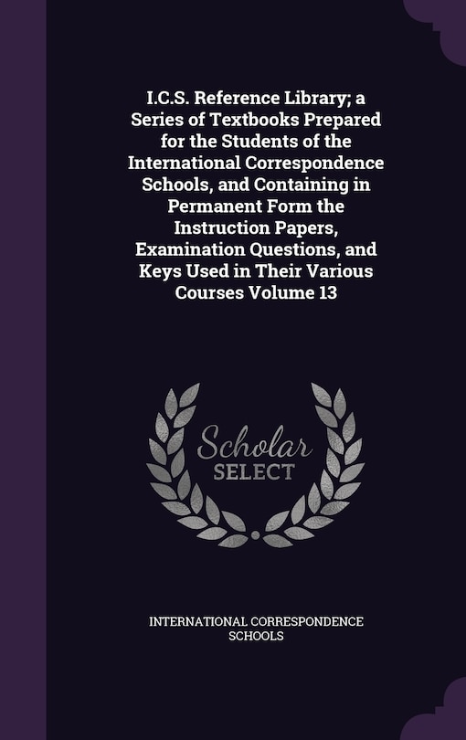 Front cover_I.C.S. Reference Library; a Series of Textbooks Prepared for the Students of the International Correspondence Schools, and Containing in Permanent Form the Instruction Papers, Examination Questions, and Keys Used in Their Various Courses Volume 13