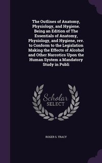 Front cover_The Outlines of Anatomy, Physiology, and Hygiene. Being an Edition of The Essentials of Anatomy, Physiology, and Hygiene, rev. to Conform to the Legislation Making the Effects of Alcohol and Other Narcotics Upon the Human System a Mandatory Study in Publi