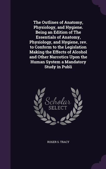 Front cover_The Outlines of Anatomy, Physiology, and Hygiene. Being an Edition of The Essentials of Anatomy, Physiology, and Hygiene, rev. to Conform to the Legislation Making the Effects of Alcohol and Other Narcotics Upon the Human System a Mandatory Study in Publi