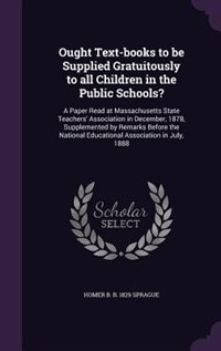 Ought Text-books to be Supplied Gratuitously to all Children in the Public Schools?: A Paper Read at Massachusetts State Teachers' Association in December, 1878, Supplemented by Remark