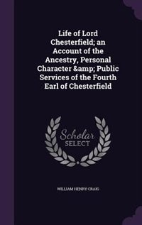 Life of Lord Chesterfield; an Account of the Ancestry, Personal Character &amp; Public Services of the Fourth Earl of Chesterfield