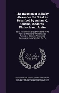 The Invasion of India by Alexander the Great as Described by Arrian, Q. Curtius, Diodoros, Plutarch and Justin: Being Translations of Such Portions of the Works of These and Other Classical Authors as Describe A