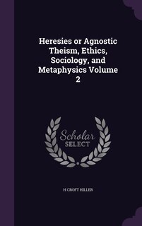 Front cover_Heresies or Agnostic Theism, Ethics, Sociology, and Metaphysics Volume 2