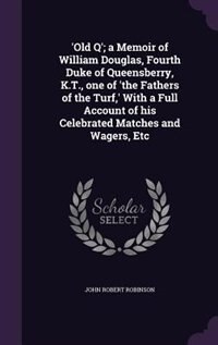 'Old Q'; a Memoir of William Douglas, Fourth Duke of Queensberry, K.T., one of 'the Fathers of the Turf,' With a Full Account of his Celebrated Matches and Wagers, Etc