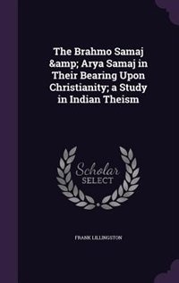 The Brahmo Samaj &amp; Arya Samaj in Their Bearing Upon Christianity; a Study in Indian Theism