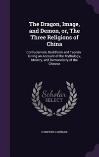 The Dragon, Image, and Demon, or, The Three Religions of China: Confucianism, Buddhism and Taoism : Giving an Account of the Mythology, Idolatry, and Demonolatry o
