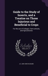 Guide to the Study of Insects, and a Treatise on Those Injurious and Beneficial to Crops: For the use of Colleges, Farm-schools, and Agriculturists