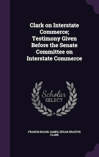 Couverture_Clark on Interstate Commerce; Testimony Given Before the Senate Committee on Interstate Commerce