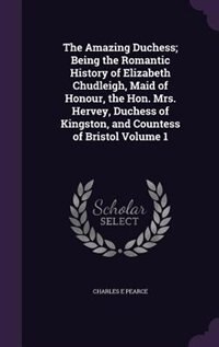 Front cover_The Amazing Duchess; Being the Romantic History of Elizabeth Chudleigh, Maid of Honour, the Hon. Mrs. Hervey, Duchess of Kingston, and Countess of Bristol Volume 1
