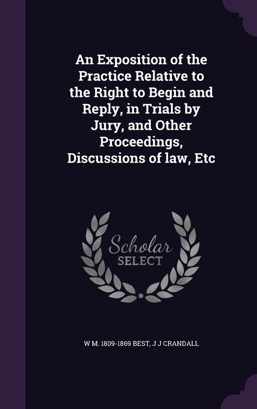 Front cover_An Exposition of the Practice Relative to the Right to Begin and Reply, in Trials by Jury, and Other Proceedings, Discussions of law, Etc