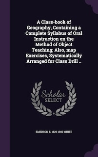 Front cover_A Class-book of Geography, Containing a Complete Syllabus of Oral Instruction on the Method of Object Teaching; Also, map Exercises, Systematically Arranged for Class Drill ..