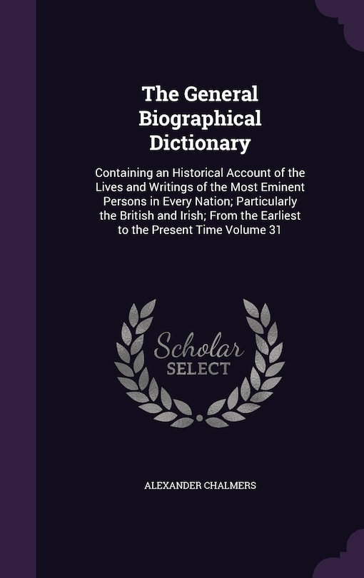 The General Biographical Dictionary: Containing an Historical Account of the Lives and Writings of the Most Eminent Persons in Every Nation; Particularly the British and Irish; From the Earliest to the Present Time Volume 31