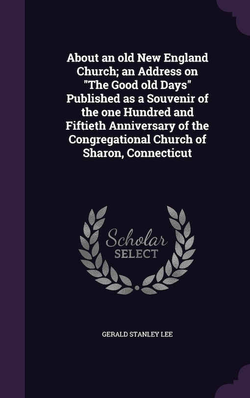 About an old New England Church; an Address on The Good old Days Published as a Souvenir of the one Hundred and Fiftieth Anniversary of the Congregational Church of Sharon, Connecticut