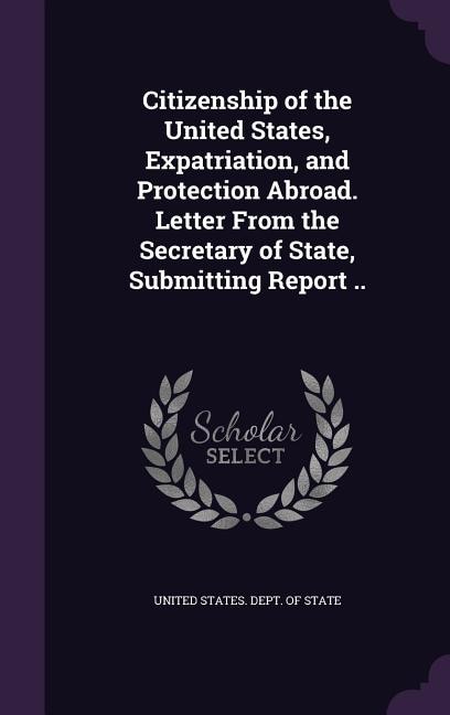 Citizenship of the United States, Expatriation, and Protection Abroad. Letter From the Secretary of State, Submitting Report ..