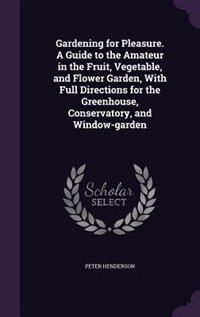 Gardening for Pleasure. A Guide to the Amateur in the Fruit, Vegetable, and Flower Garden, With Full Directions for the Greenhouse, Conservatory, and Window-garden