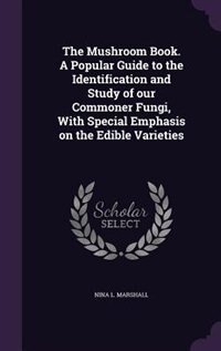 The Mushroom Book. A Popular Guide to the Identification and Study of our Commoner Fungi, With Special Emphasis on the Edible Varieties