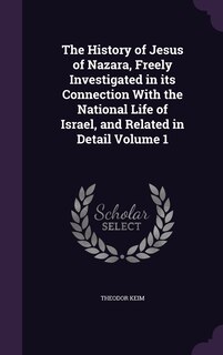 The History of Jesus of Nazara, Freely Investigated in its Connection With the National Life of Israel, and Related in Detail Volume 1