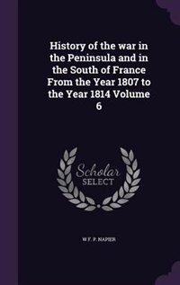 History of the war in the Peninsula and in the South of France From the Year 1807 to the Year 1814 Volume 6
