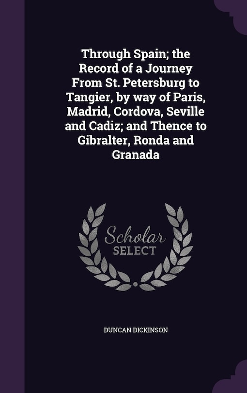 Front cover_Through Spain; the Record of a Journey From St. Petersburg to Tangier, by way of Paris, Madrid, Cordova, Seville and Cadiz; and Thence to Gibralter, Ronda and Granada