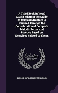 Front cover_A Third Book in Vocal Music Wherein the Study of Musical Structure is Pursued Through the Consideration of Complete Melodic Forms and Practice Based on Exercises Related to Them.