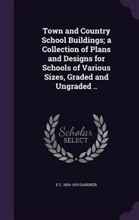 Town and Country School Buildings; a Collection of Plans and Designs for Schools of Various Sizes, Graded and Ungraded ..
