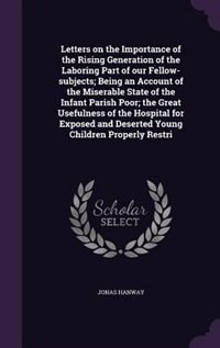 Front cover_Letters on the Importance of the Rising Generation of the Laboring Part of our Fellow-subjects; Being an Account of the Miserable State of the Infant Parish Poor; the Great Usefulness of the Hospital for Exposed and Deserted Young Children Properly Restri