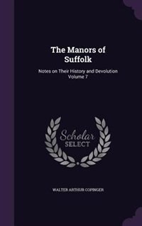 The Manors of Suffolk: Notes on Their History and Devolution Volume 7