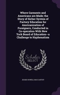 Front cover_Where Garments and Americans are Made; the Story of Sicher System of Factory Education for Amricanization of Foreigners, Conducted in Co-operation With New York Board of Education--a Challenge to Hyphenatism