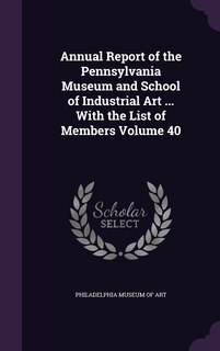 Front cover_Annual Report of the Pennsylvania Museum and School of Industrial Art ... With the List of Members Volume 40
