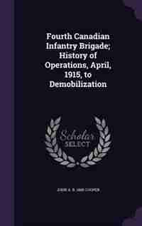 Fourth Canadian Infantry Brigade; History of Operations, April, 1915, to Demobilization de John A. B. 1868 Cooper