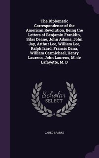 The Diplomatic Correspondence of the American Revolution, Being the Letters of Benjamin Franklin, Silas Deane, John Adams, John Jay, Arthur Lee, William Lee, Ralph Izard, Francis Dana, William Carmichael, Henry Laurens, John Laurens, M. de Lafayette, M. D