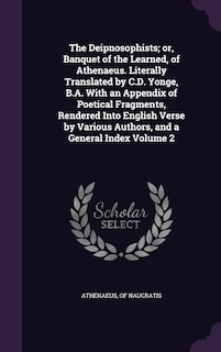 The Deipnosophists; or, Banquet of the Learned, of Athenaeus. Literally Translated by C.D. Yonge, B.A. With an Appendix of Poetical Fragments, Rendered Into English Verse by Various Authors, and a General Index Volume 2