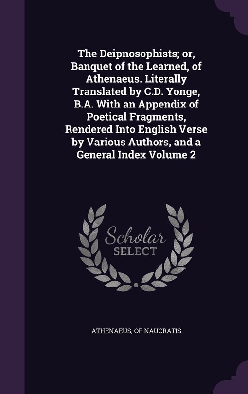 The Deipnosophists; or, Banquet of the Learned, of Athenaeus. Literally Translated by C.D. Yonge, B.A. With an Appendix of Poetical Fragments, Rendered Into English Verse by Various Authors, and a General Index Volume 2