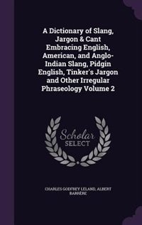 A Dictionary of Slang, Jargon & Cant Embracing English, American, and Anglo-Indian Slang, Pidgin English, Tinker's Jargon and Other Irregular Phraseology Volume 2