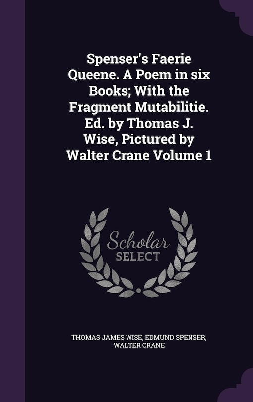 Spenser's Faerie Queene. A Poem in six Books; With the Fragment Mutabilitie. Ed. by Thomas J. Wise, Pictured by Walter Crane Volume 1
