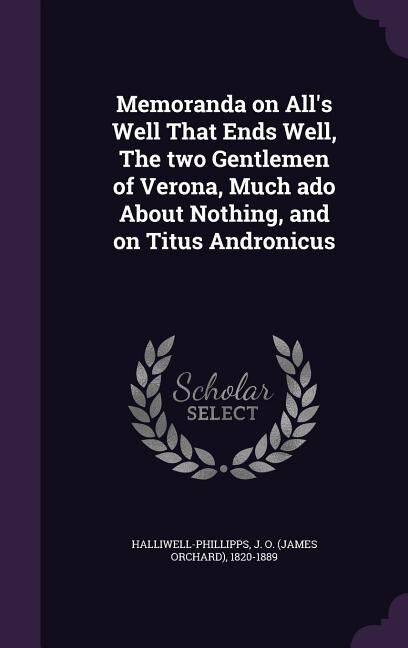 Memoranda on All's Well That Ends Well, The two Gentlemen of Verona, Much ado About Nothing, and on Titus Andronicus