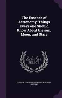 The Essence of Astronomy; Things Every one Should Know About the sun, Moon, and Stars