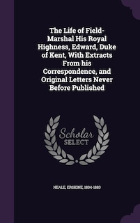 The Life of Field-Marshal His Royal Highness, Edward, Duke of Kent, With Extracts From his Correspondence, and Original Letters Never Before Published