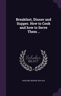 Breakfast, Dinner and Supper. How to Cook and how to Serve Them ..