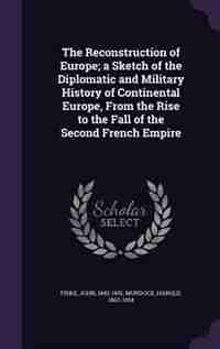 The Reconstruction of Europe; a Sketch of the Diplomatic and Military History of Continental Europe, From the Rise to the Fall of the Second French Empire by Fiske John 1842-1901