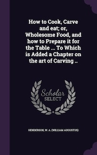 Couverture_How to Cook, Carve and eat; or, Wholesome Food, and how to Prepare it for the Table ... To Which is Added a Chapter on the art of Carving ..